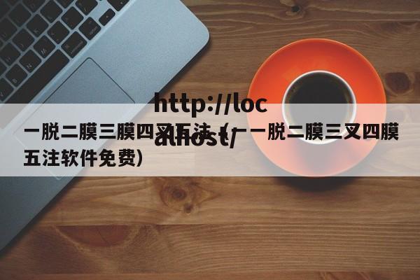 一脱二膜三膜四叉五注（一一脱二膜三叉四膜五注软件免费）