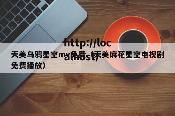 天美乌鸦星空mv免费（天美麻花星空电视剧免费播放）